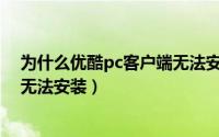 为什么优酷pc客户端无法安装软件（为什么优酷PC客户端无法安装）
