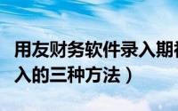 用友财务软件录入期初余额（用友期初余额录入的三种方法）