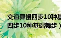交谊舞慢四步10种基础舞步教学（交谊舞慢四步10种基础舞步）
