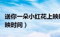送你一朵小红花上映时间（送你一朵小红花下映时间）