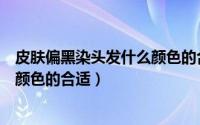 皮肤偏黑染头发什么颜色的合适女生（皮肤偏黑染头发什么颜色的合适）