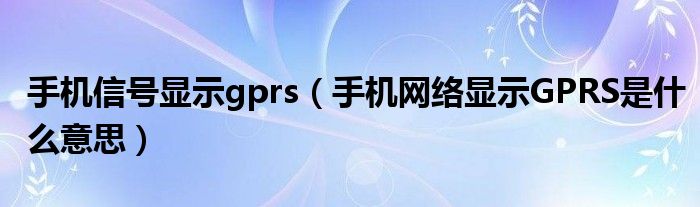 手机信号显示gprs（手机网络显示GPRS是什么意思）