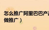 怎么推广阿里巴巴产品赚佣金（阿里巴巴怎么做推广）