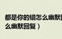 都是你的错怎么幽默回复女生（都是你的错怎么幽默回复）