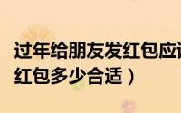 过年给朋友发红包应该发多少（过年给朋友发红包多少合适）