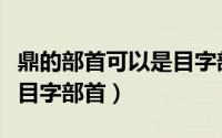 鼎的部首可以是目字部首吗（鼎的部首可以是目字部首）