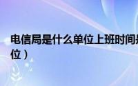 电信局是什么单位上班时间是几点到几点（电信局是什么单位）