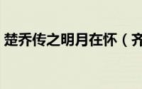 楚乔传之明月在怀（齐明月楚乔传里演的谁）