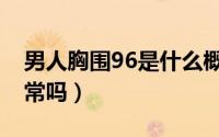 男人胸围96是什么概念（男人胸围96公分正常吗）