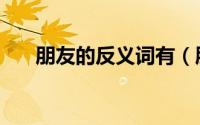 朋友的反义词有（朋友的友的反义词）