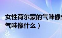 女性荷尔蒙的气味像什么味道（女性荷尔蒙的气味像什么）