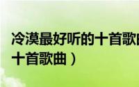 冷漠最好听的十首歌曲是什么（冷漠最好听的十首歌曲）