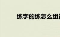 练字的练怎么组词（练怎么组词）