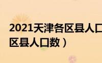 2021天津各区县人口数量排行（2021天津各区县人口数）