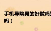 手机导购男的好做吗知乎（手机导购男的好做吗）