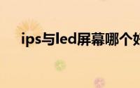ips与led屏幕哪个好（IPS屏幕优缺点）
