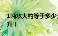 1吨水大约等于多少升（1吨水等于大概多少升）