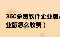 360杀毒软件企业版多少钱（360杀毒软件企业版怎么收费）
