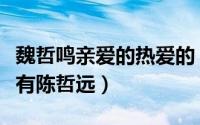 魏哲鸣亲爱的热爱的（亲爱的热爱的里面有没有陈哲远）