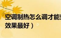 空调制热怎么调才能效果好（空调制热怎么调效果最好）