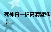 死神白一护高清壁纸（死神白一护最后怎么了）