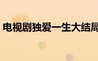 电视剧独爱一生大结局（一生只爱你大结局）