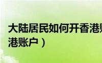 大陆居民如何开香港账户（内地个人如何开香港账户）