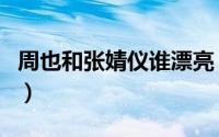 周也和张婧仪谁漂亮（张婧仪周也的长相区别）