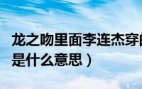 龙之吻里面李连杰穿的外套（李连杰的龙之吻是什么意思）