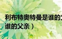 利布特奥特曼是谁的父亲啊（利布特奥特曼是谁的父亲）