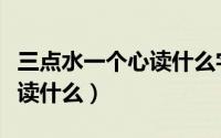 三点水一个心读什么字的视频（三点水一个心读什么）