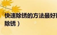 快速除锈的方法最好用怎么除锈（怎样能快速除锈）
