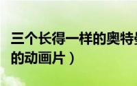 三个长得一样的奥特曼（三个像奥特曼的小人的动画片）