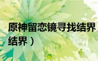 原神留恋镜寻找结界（原神找到留念镜最后的结界）
