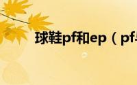 球鞋pf和ep（pf与pe球鞋的区别）