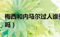 梅西和内马尔过人谁强（梅西和内马尔是同队吗）