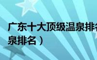 广东十大顶级温泉排名前十（广东十大顶级温泉排名）