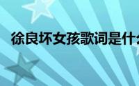 徐良坏女孩歌词是什么（徐良坏女孩歌词）