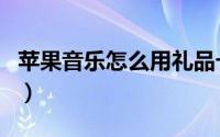 苹果音乐怎么用礼品卡订阅（苹果音乐怎么用）