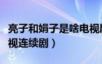 亮子和娟子是啥电视剧（亮子与娟子的爱情电视连续剧）
