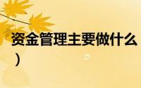 资金管理主要做什么（资金管理主要包括哪些）