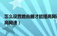 怎么设置路由器才能提高网速速度（怎么设置路由器才能提高网速）