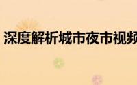 深度解析城市夜市视频（深度解析城市夜市）