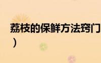 荔枝的保鲜方法窍门（荔枝保鲜的6个小妙招）