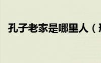孔子老家是哪里人（邢质斌老家是哪里人）