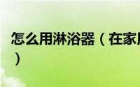 怎么用淋浴器（在家用淋浴器自己洗肠的方法）