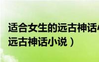 适合女生的远古神话小说有哪些（适合女生的远古神话小说）