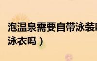 泡温泉需要自带泳装吗（请问泡温泉需要自带泳衣吗）