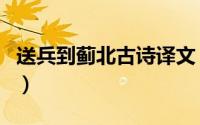 送兵到蓟北古诗译文（送兵和接兵有什么区别）
