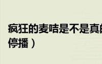 疯狂的麦咭是不是真的（疯狂的麦咭为什么要停播）